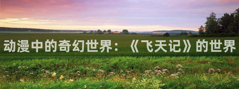 6080旧里番动漫：动漫中的奇幻世界：《飞天记》的世界
