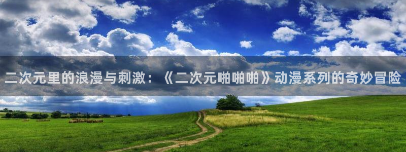 在线里番动漫：二次元里的浪漫与刺激：《二次元啪啪啪》动漫系列的奇妙冒险