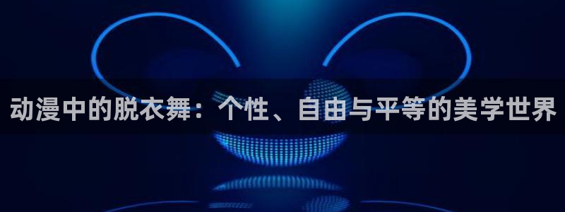 色里番动漫：动漫中的脱衣舞：个性、自由与平等的美学世界
