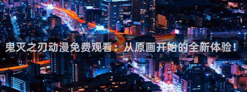 漫画h里番：鬼灭之刃动漫免费观看：从原画开始的全新体验！