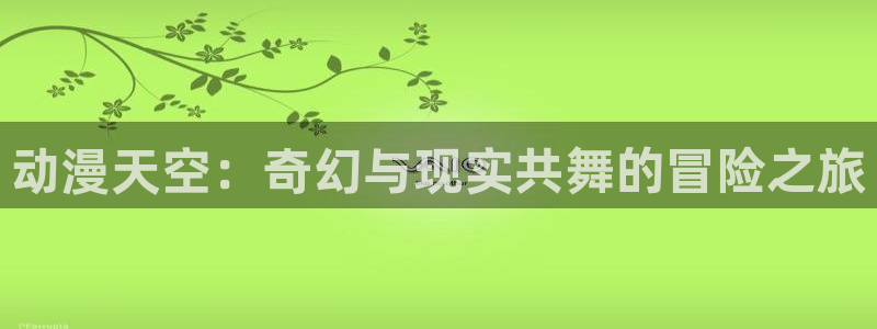 动漫同人里番：动漫天空：奇幻与现实共舞的冒险之旅