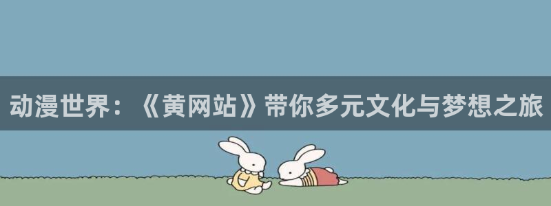 动漫里番在线免费观看：动漫世界：《黄网站》带你多元文化与梦想之旅