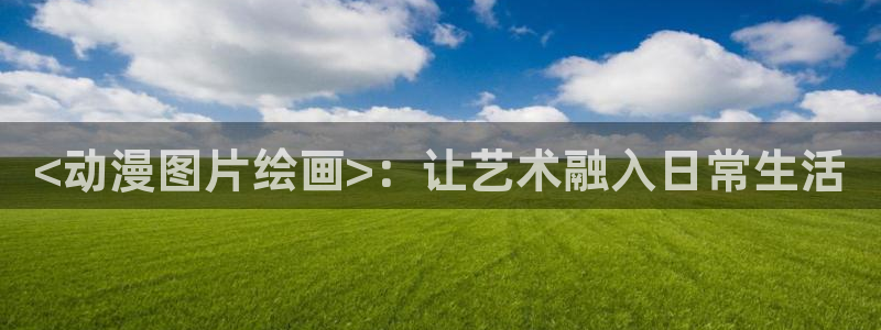 在线观看里番动漫：<动漫图片绘画>：让艺术融入日常生活