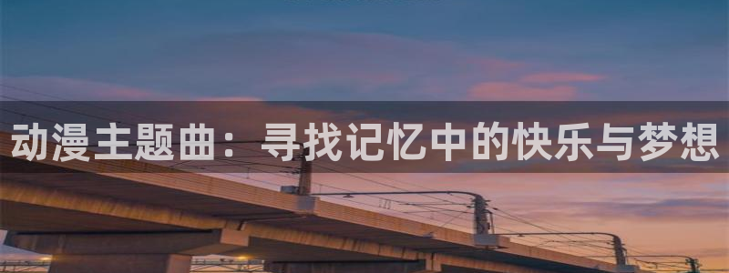 动漫里番有那些：动漫主题曲：寻找记忆中的快乐与梦想