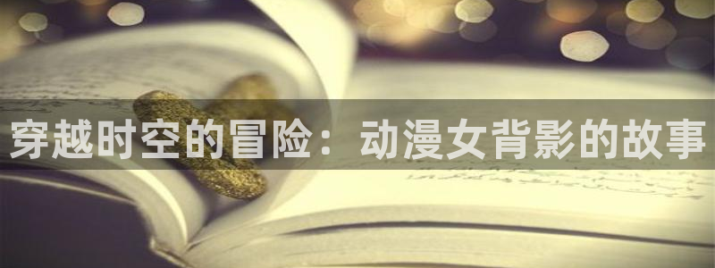 里番免费动漫：穿越时空的冒险：动漫女背影的故事